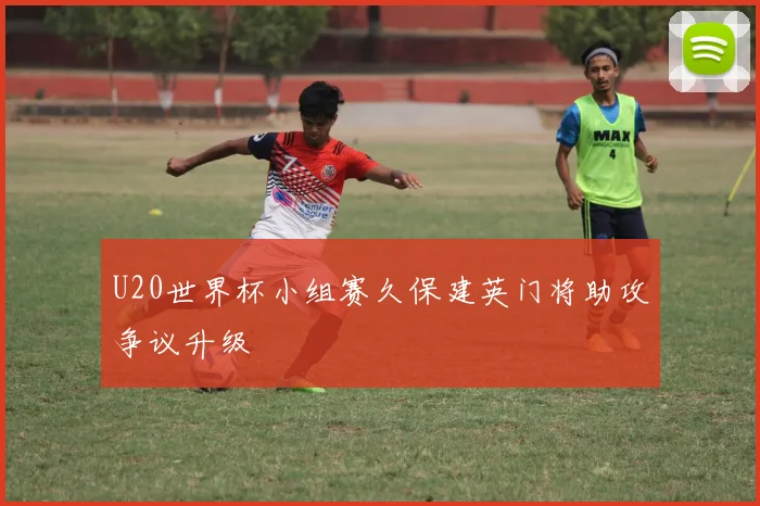 U20世界杯小组赛久保建英门将助攻争议升级