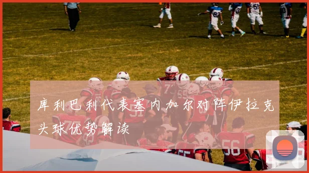 库利巴利代表塞内加尔对阵伊拉克头球优势解读