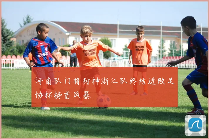 河南队门将封神浙江队终结连败足协杯榜首风暴