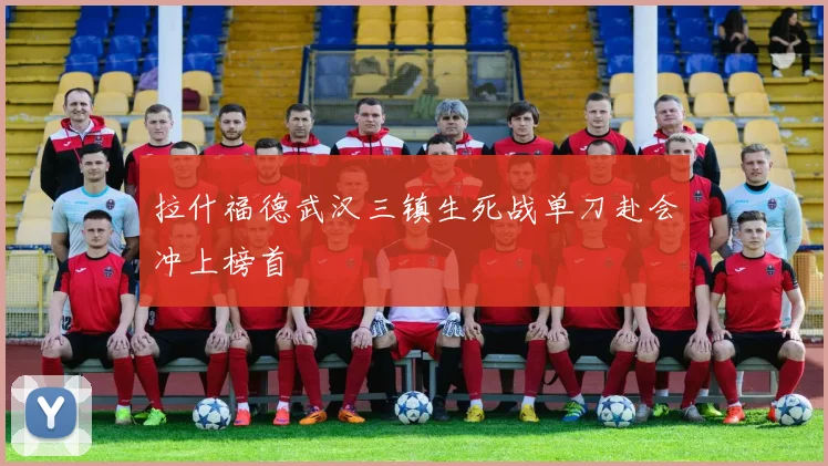 拉什福德武汉三镇生死战单刀赴会冲上榜首