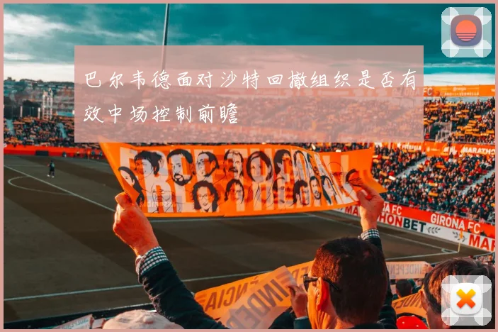 巴尔韦德面对沙特回撤组织是否有效中场控制前瞻