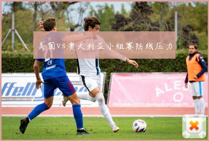 美国vs澳大利亚小组赛防线压力