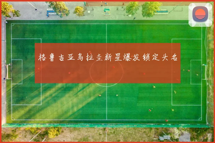 格鲁吉亚乌拉圭新星爆发锁定头名