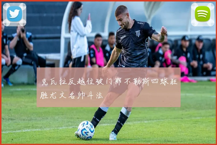 克瓦拉反越位破门那不勒斯四球狂胜尤文名帅斗法