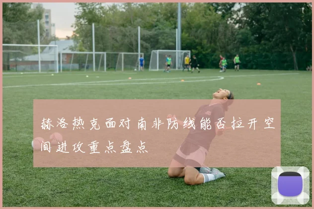 赫洛热克面对南非防线能否拉开空间进攻重点盘点