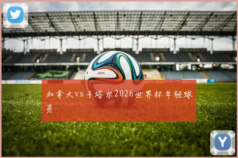 加拿大vs卡塔尔2026世界杯年轻球员