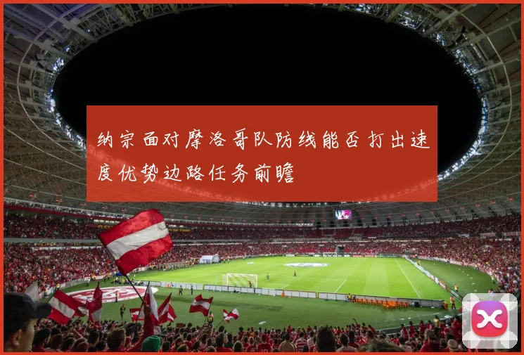 纳宗面对摩洛哥队防线能否打出速度优势边路任务前瞻