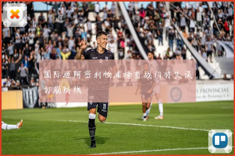 国际迈阿密利物浦榜首战门将失误打崩防线