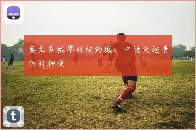 奥兰多城零封纽约城,中场失控晋级封神夜
