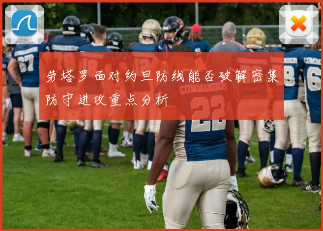 劳塔罗面对约旦防线能否破解密集防守进攻重点分析