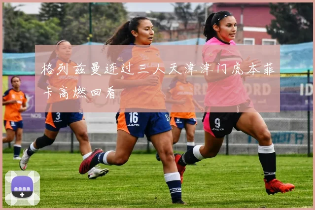 格列兹曼连过三人天津津门虎本菲卡高燃回看