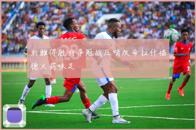利雅得胜利争冠战压哨改命拉什福德火药味足