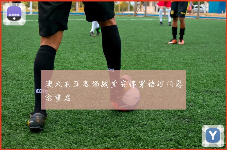 澳大利亚客场战堂安律穿裆过门悬念重启
