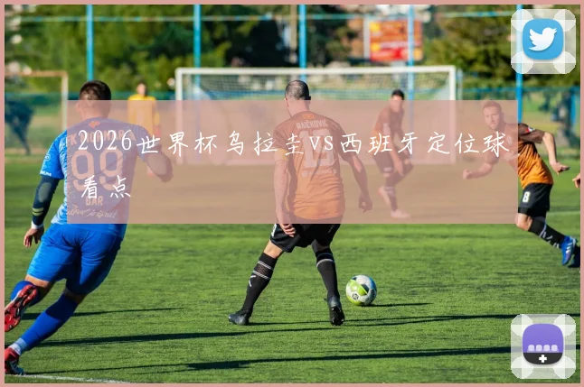 2026世界杯乌拉圭vs西班牙定位球看点