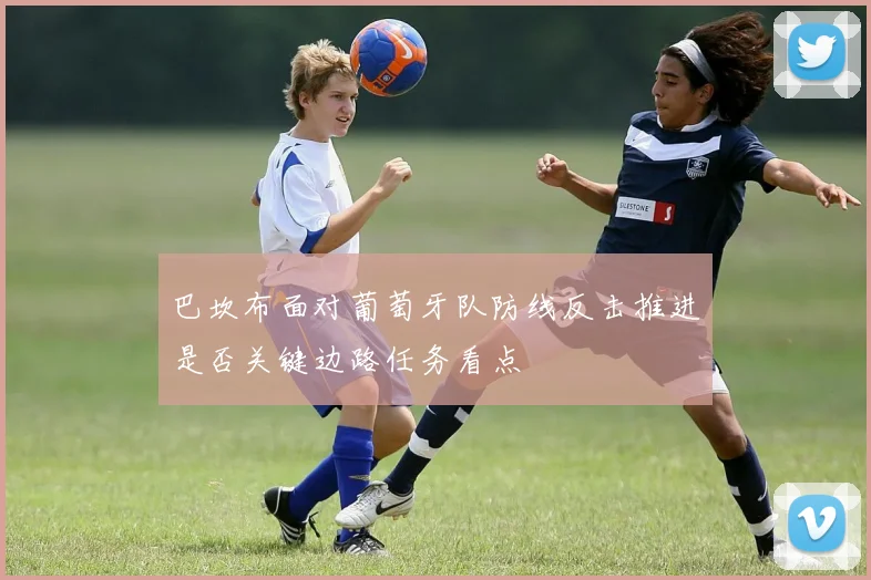 巴坎布面对葡萄牙队防线反击推进是否关键边路任务看点
