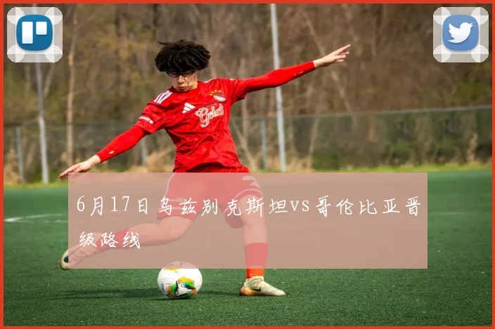 6月17日乌兹别克斯坦vs哥伦比亚晋级路线
