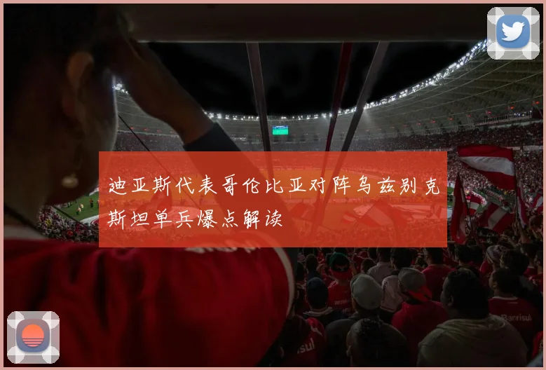迪亚斯代表哥伦比亚对阵乌兹别克斯坦单兵爆点解读
