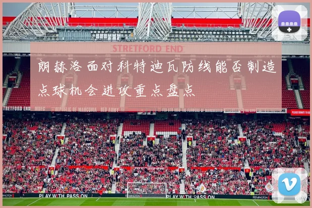 朗赫洛面对科特迪瓦防线能否制造点球机会进攻重点盘点
