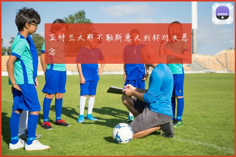 亚特兰大那不勒斯意大利杯对决悬念