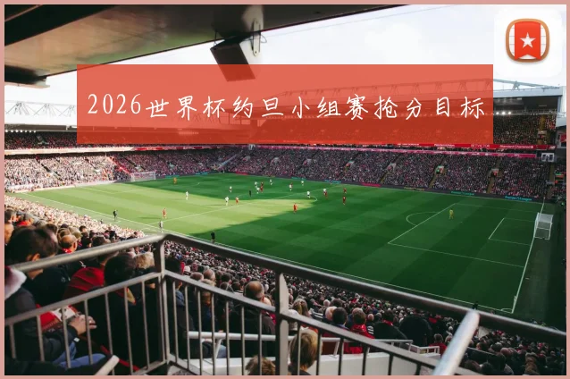 2026世界杯约旦小组赛抢分目标