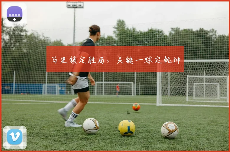 马里锁定胜局，关键一球定乾坤