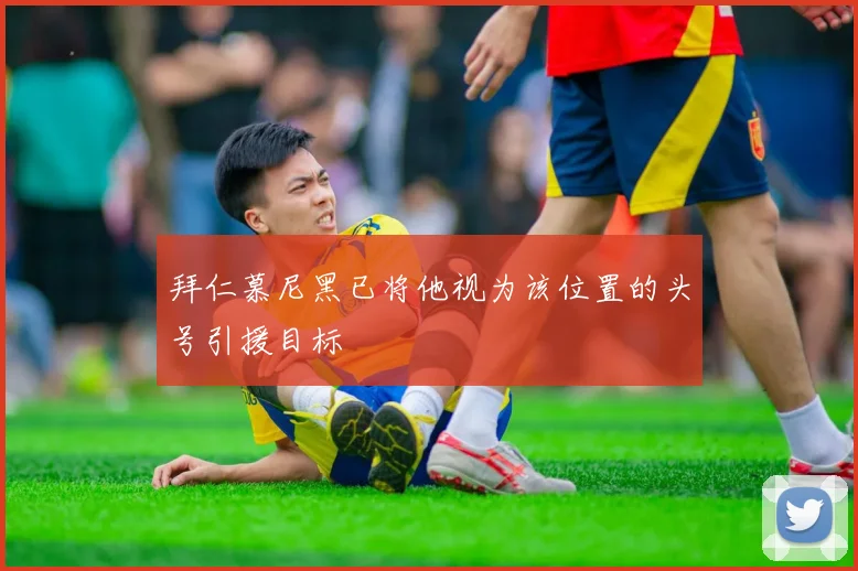 拜仁慕尼黑已将他视为该位置的头号引援目标