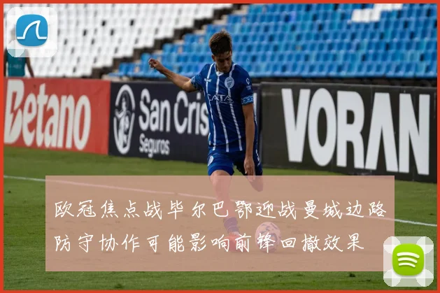 欧冠焦点战毕尔巴鄂迎战曼城边路防守协作可能影响前锋回撤效果