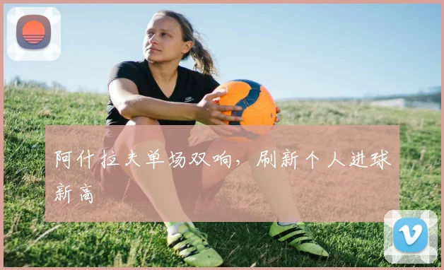 阿什拉夫单场双响，刷新个人进球新高