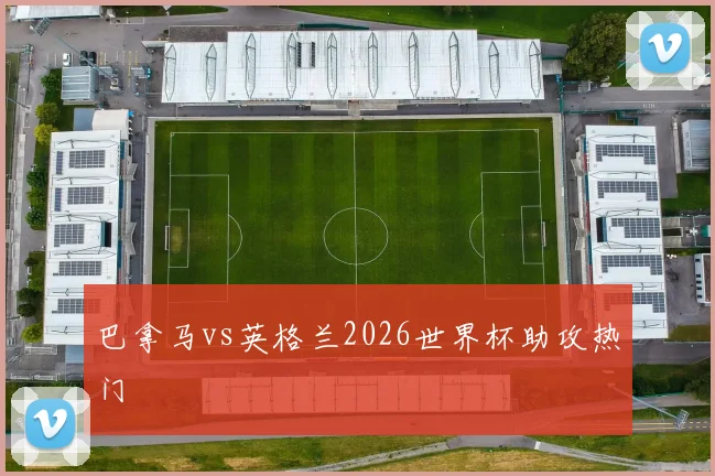 巴拿马vs英格兰2026世界杯助攻热门
