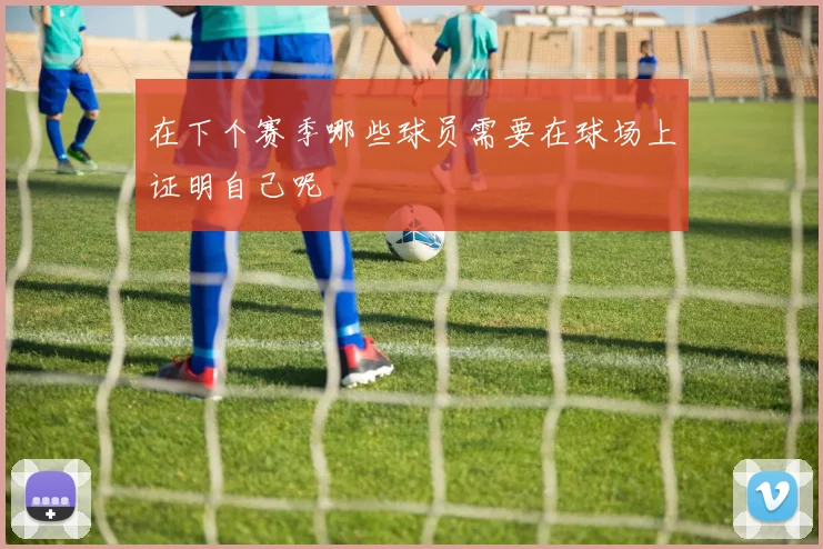 在下个赛季哪些球员需要在球场上证明自己呢