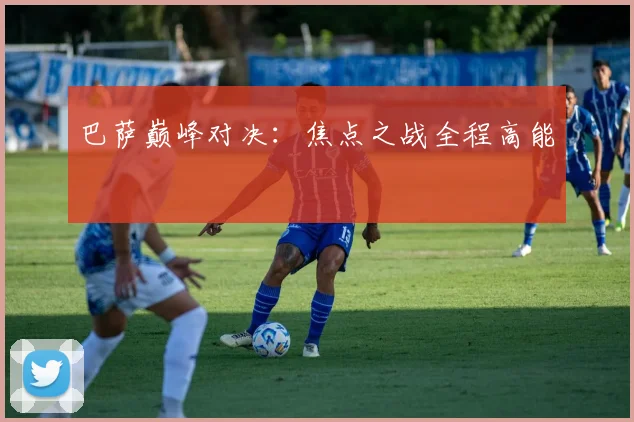 巴萨巅峰对决：焦点之战全程高能