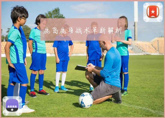 鹿岛鹿角战术革新解析
