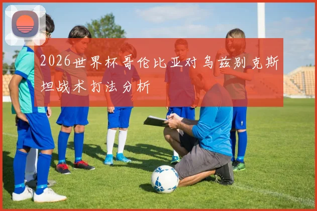 2026世界杯哥伦比亚对乌兹别克斯坦战术打法分析