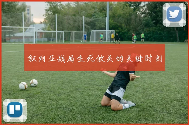 叙利亚战局生死攸关的关键时刻