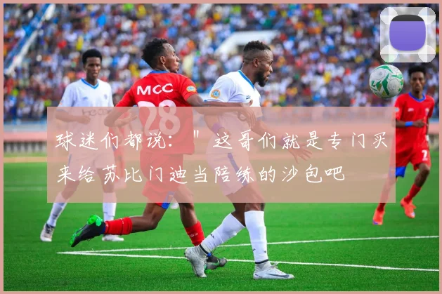 球迷们都说：＂这哥们就是专门买来给苏比门迪当陪练的沙包吧