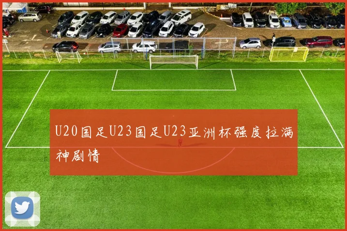 U20国足U23国足U23亚洲杯强度拉满神剧情