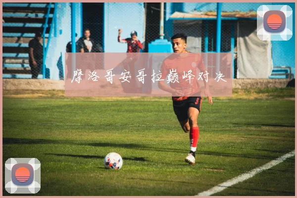 摩洛哥安哥拉巅峰对决