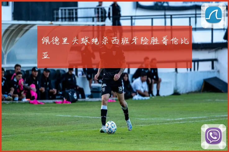 佩德里头球绝杀西班牙险胜哥伦比亚