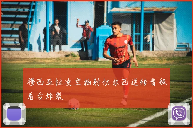 穆西亚拉凌空抽射切尔西逆转晋级看台炸裂