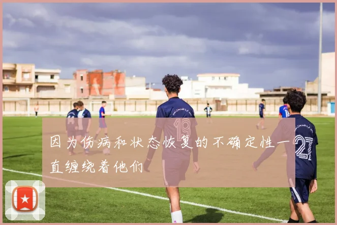 因为伤病和状态恢复的不确定性一直缠绕着他们