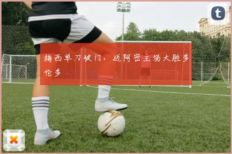 梅西单刀破门，迈阿密主场大胜多伦多
