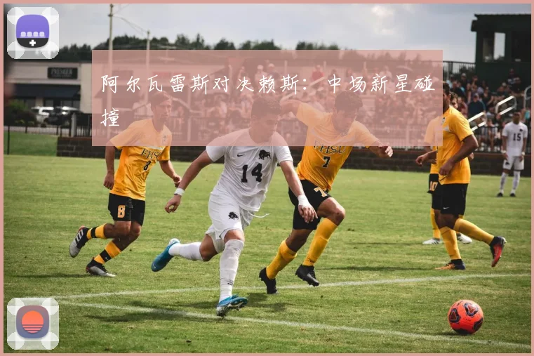 阿尔瓦雷斯对决赖斯：中场新星碰撞