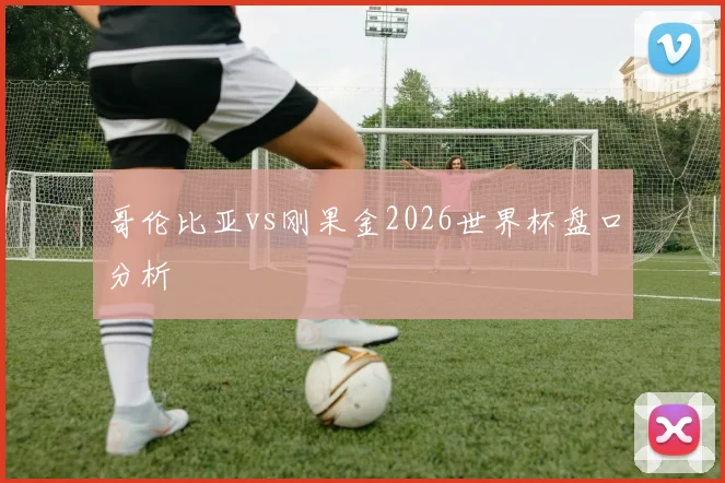 哥伦比亚vs刚果金2026世界杯盘口分析