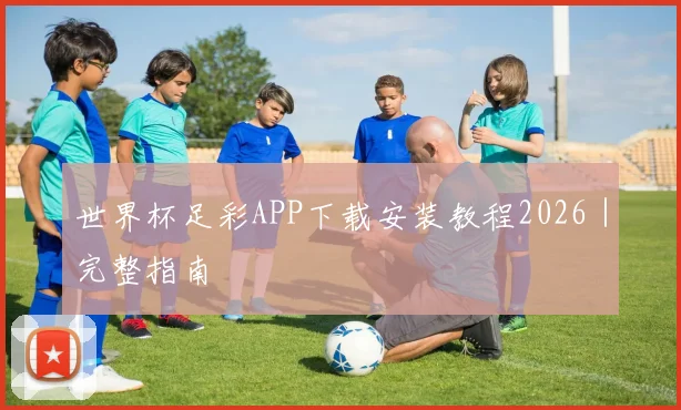 世界杯足彩APP下载安装教程2026｜完整指南
