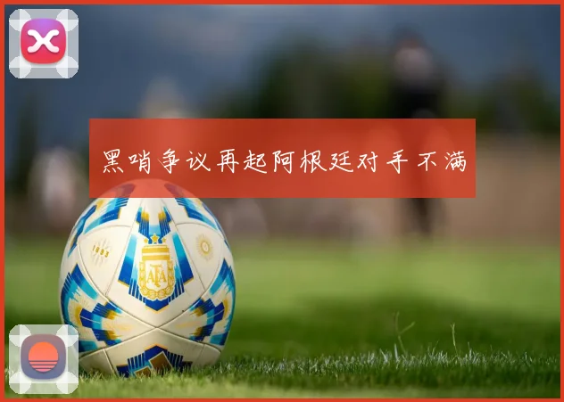 黑哨争议再起阿根廷对手不满