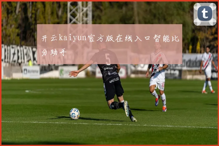开云kaiyun官方版在线入口智能比分助手
