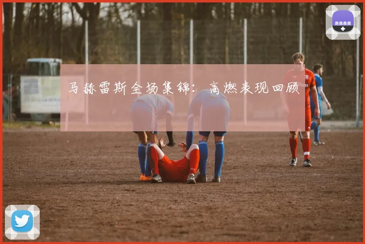马赫雷斯全场集锦：高燃表现回顾