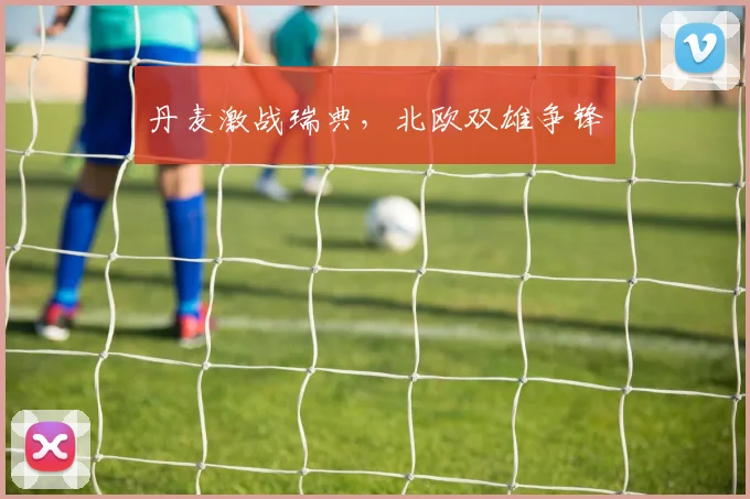 丹麦激战瑞典，北欧双雄争锋