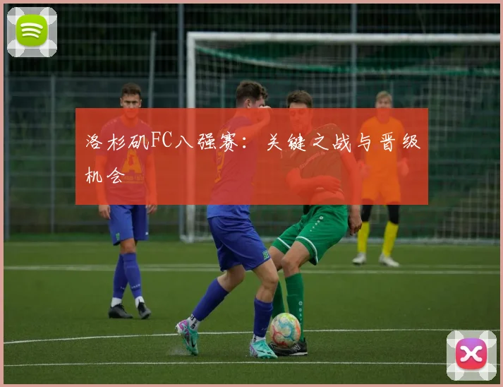 洛杉矶FC八强赛：关键之战与晋级机会