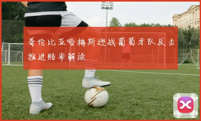 哥伦比亚哈梅斯迎战葡萄牙队反击推进赔率解读